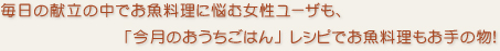 毎日の献立の中でお魚料理に悩む女性ユーザも「今月のおうちごはん」レシピでお魚料理もお手のもの！